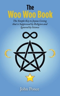 The Woo Woo Book: The Simple Key to Joyous Living that is Suppressed by Religion and Ignored by Science by Ponce, John