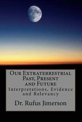 Our Extraterrestrial Past, Present and Future: Interpretations, Evidence and Relevancy by Jimerson, Rufus 0.