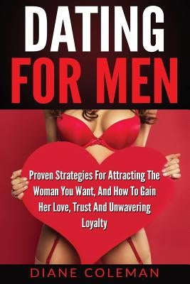 Dating For Men: Proven Strategies For Attracting The Woman You Want, And How to Gain Her Love, Trust And Unwavering Loyalty by Coleman, Diane