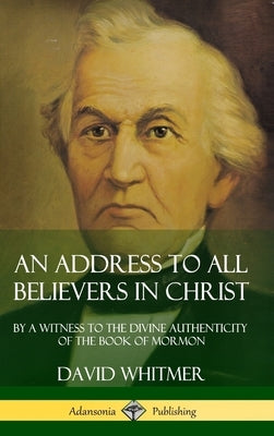 An Address to All Believers in Christ: By A Witness to the Divine Authenticity of the Book of Mormon (Hardcover) by Whitmer, David