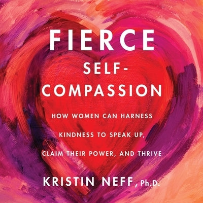 Fierce Self-Compassion: How Women Can Harness Kindness to Speak Up, Claim Their Power, and Thrive by Neff, Kristin