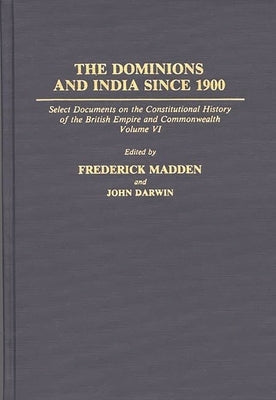 The Dominions and India Since 1900: Select Documents on the Constitutional History of the British Empire and Commonwealth, Volume VI by Darwin, John