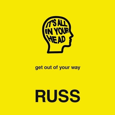 It's All in Your Head: Get Out of Your Way by Russ