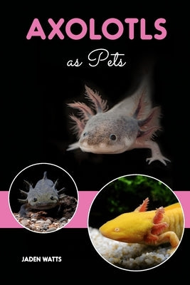 Axolotls as Pets: Axolotl Guide, Axolotl Care Guide by Watts, Jaden