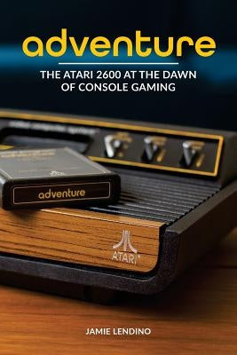 Adventure: The Atari 2600 at the Dawn of Console Gaming by Lendino, Jamie