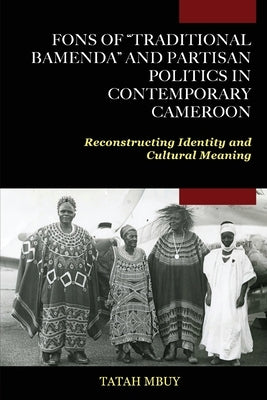 Fons of "Traditional Bamenda" and Partisan Politics in Contemporary Cameroon: Reconstructing Identity and Cultural Meaning by Mbuy, Tatah