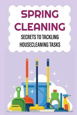 Spring Cleaning: Secrets To Tackling Housecleaning Tasks: Tips To Make Spring Cleaning Easier by Karam, Bryanna