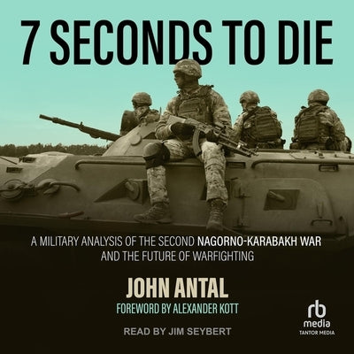 7 Seconds to Die: A Military Analysis of the Second Nagorno-Karabakh War and the Future of Warfighting by Antal, John