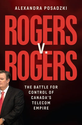 Rogers V. Rogers: The Battle for Control of Canada's Telecom Empire by Posadzki, Alexandra