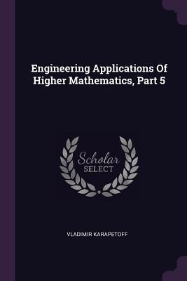 Engineering Applications Of Higher Mathematics, Part 5 by Karapetoff, Vladimir