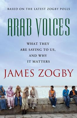 Arab Voices: What They Are Saying to Us, and Why It Matters by Zogby, James