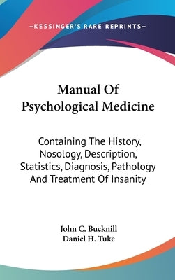 Manual Of Psychological Medicine: Containing The History, Nosology, Description, Statistics, Diagnosis, Pathology And Treatment Of Insanity by Bucknill, John C.