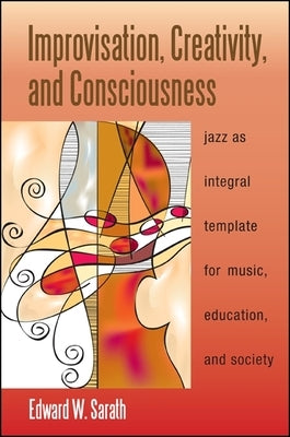 Improvisation, Creativity, and Consciousness: Jazz as Integral Template for Music, Education, and Society by Sarath, Edward W.