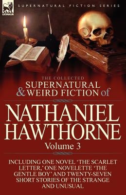 The Collected Supernatural and Weird Fiction of Nathaniel Hawthorne: Volume 3-Including One Novel 'The Scarlet Letter, ' One Novelette 'The Gentle Boy by Hawthorne, Nathaniel