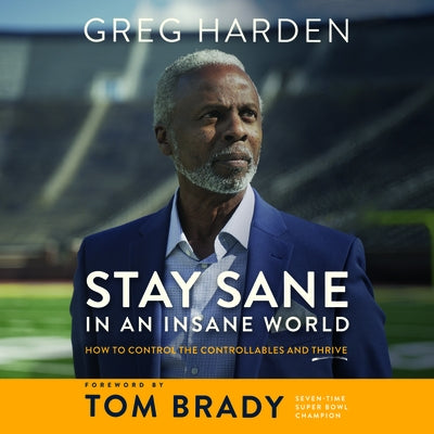 Stay Sane in an Insane World: How to Control the Controllables and Thrive by Harden, Greg