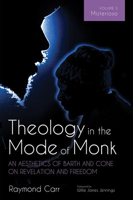 Theology in the Mode of Monk: An Aesthetics of Barth and Cone on Revelation and Freedom, Volume 3 by Carr, Raymond