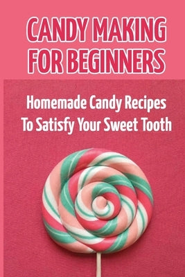 Candy Making For Beginners: Homemade Candy Recipes To Satisfy Your Sweet Tooth by Konicek, Jamie