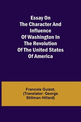 Essay on the Character and Influence of Washington in the Revolution of the United States of America by Guizot, Francois Pierre Guilaume