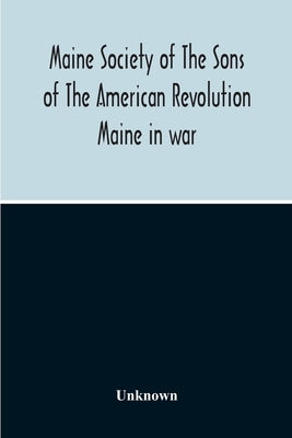 Maine Society Of The Sons Of The American Revolution Maine In War, Organization And Officers Of The Society, What The Society Has Accomplished, Consti by Unknown