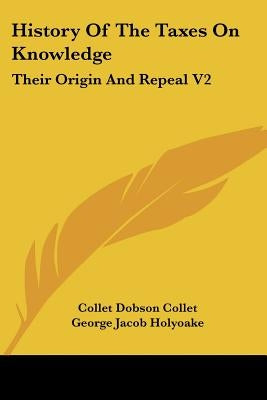 History Of The Taxes On Knowledge: Their Origin And Repeal V2 by Collet, Collet Dobson