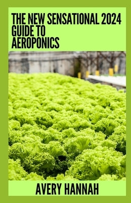 The New Sensational 2024 Guide To Aeroponics: The Complete Advanced Guide About Basics Of Aeroponics by Hannah, Avery