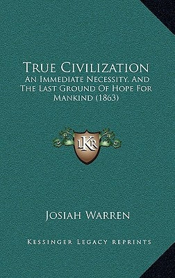 True Civilization: An Immediate Necessity, And The Last Ground Of Hope For Mankind (1863) by Warren, Josiah