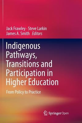 Indigenous Pathways, Transitions and Participation in Higher Education: From Policy to Practice by Frawley, Jack