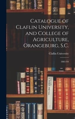 Catalogue of Claflin University, and College of Agriculture, Orangeburg, S.C.: 1883-'84 by Claflin University