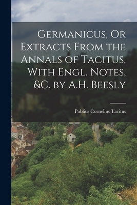 Germanicus, Or Extracts From the Annals of Tacitus, With Engl. Notes, &c. by A.H. Beesly by Tacitus, Publius Cornelius