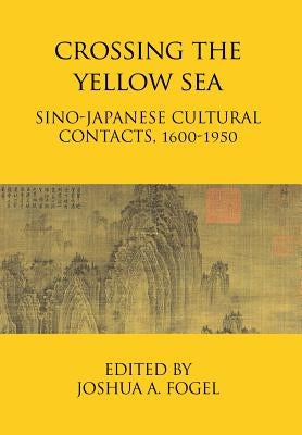 Crossing the Yellow Sea: Sino-Japanese Cultural Contacts, 1600-1950 by Fogel, Joshua A.