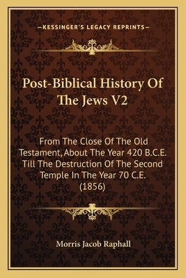 Post-Biblical History Of The Jews V2: From The Close Of The Old Testament, About The Year 420 B.C.E. Till The Destruction Of The Second Temple In The by Raphall, Morris Jacob