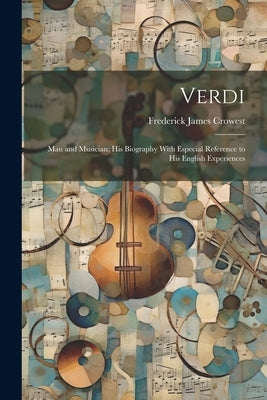 Verdi: Man and Musician; His Biography With Especial Reference to His English Experiences by Crowest, Frederick James