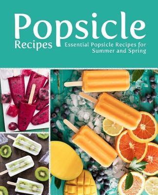 Popsicle Recipes: Essential Popsicle Recipes for Summer and Spring (2nd Edition) by Press, Booksumo