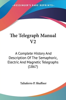 The Telegraph Manual V2: A Complete History And Description Of The Semaphoric, Electric And Magnetic Telegraphs (1867) by Shaffner, Taliaferro P.