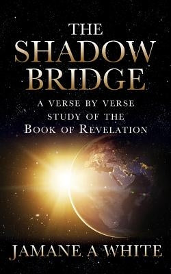 The Shadow Bridge: A verse by verse study of the Book of Revelation by White, Jamane a.