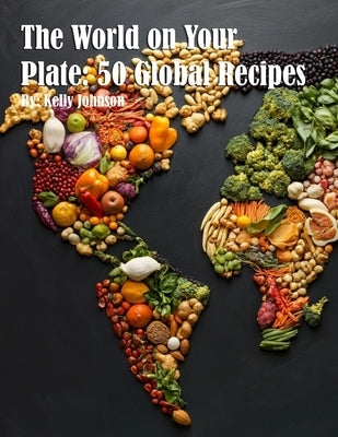 The World on Your Plate: 50 Global Recipes by Johnson, Kelly