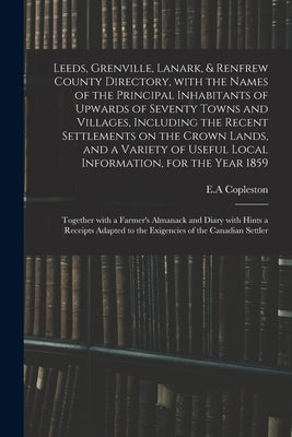 Leeds, Grenville, Lanark, & Renfrew County Directory, With the Names of the Principal Inhabitants of Upwards of Seventy Towns and Villages, Including by Copleston, E. a.