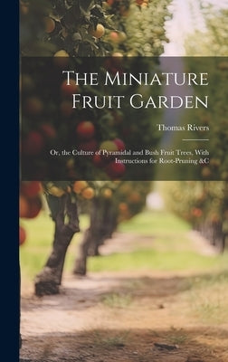 The Miniature Fruit Garden: Or, the Culture of Pyramidal and Bush Fruit Trees, With Instructions for Root-Pruning &c by Rivers, Thomas