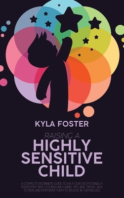 Raising A Highly Sensitive Child: A Complete Beginners Guide To Help Our Exceptionally Persistent Kids Flourish Including Tips And Tricks Talk To Kids by Foster, Kyla