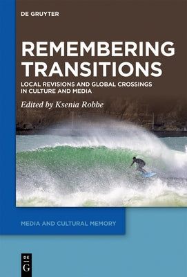 Remembering Transitions: Local Revisions and Global Crossings in Culture and Media by Robbe, Ksenia