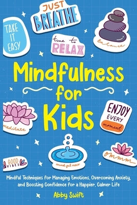 Mindfulness for Kids: Mindful Techniques for Managing Emotions, Overcoming Anxiety, and Boosting Confidence for a Happier, Calmer Life by Swift, Abby