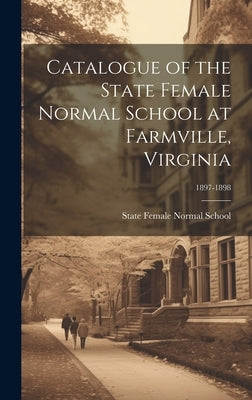 Catalogue of the State Female Normal School at Farmville, Virginia; 1897-1898 by State Female Normal School (Farmville