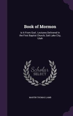 Book of Mormon: Is It From God; Lectures Delivered in the First Baptist Church, Salt Lake City, Utah by Lamb, Martin Thomas