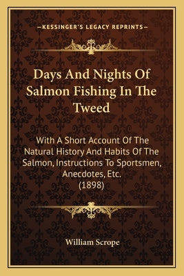 Days And Nights Of Salmon Fishing In The Tweed: With A Short Account Of The Natural History And Habits Of The Salmon, Instructions To Sportsmen, Anecd by Scrope, William