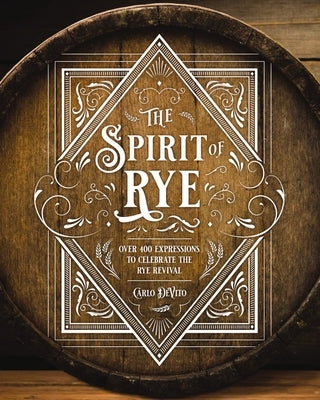 The Spirit of Rye: Over 300 Expressions to Celebrate the Rye Revival by DeVito, Carlo