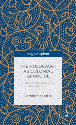 The Holocaust as Colonial Genocide: Hitler's 'Indian Wars' in the 'Wild East' by Kakel, C.