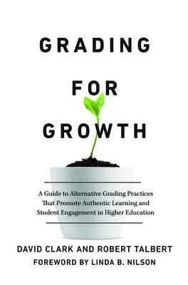 Grading for Growth: A Guide to Alternative Grading Practices That Promote Authentic Learning and Student Engagement in Higher Education by Clark, David