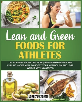 Lean and Green Foods for Athletes Dr. McAdams Sport Diet Plan: 100] Amazing Dishes and Fueling Hacks Meal to Boost Your Metabolism by McAdams, Lorely