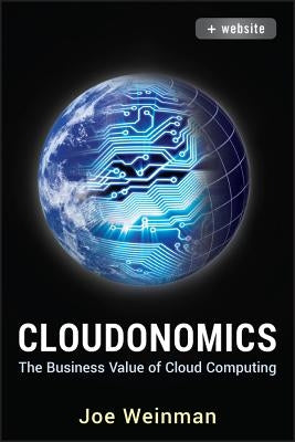 Cloudonomics, + Website: The Business Value of Cloud Computing by Weinman, Joe