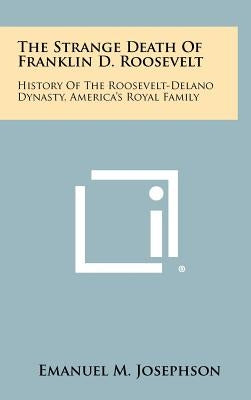 The Strange Death Of Franklin D. Roosevelt: History Of The Roosevelt-Delano Dynasty, America's Royal Family by Josephson, Emanuel M.